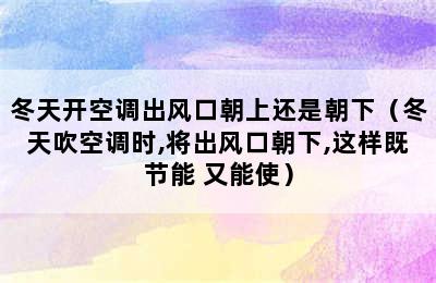 冬天开空调出风口朝上还是朝下（冬天吹空调时,将出风口朝下,这样既节能 又能使）